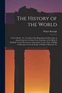 The History of the World: In Five Books. Viz. Treating of the Beginning and First Ages of Same From the Creation Unto Abraham. of the Birth of A di Walter Raleigh edito da LEGARE STREET PR
