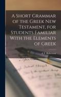 A Short Grammar of the Greek New Testament, for Students Familiar With the Elements of Greek di A. T. Robertson edito da LEGARE STREET PR