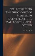 Six Lectures On The Philosophy Of Mesmerism Delivered In The Marlboro' Chapel, Boston di John Bovee Dods edito da LEGARE STREET PR