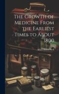 The Growth of Medicine From the Earliest Times to About 1800 di Albert Henry Buck edito da LEGARE STREET PR