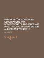 British Entomology, Being Illustrations and Descriptions of the Genera of Insects Found in Great Britain and Ireland Volume 12 di John Curtis edito da Rarebooksclub.com