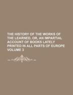 The History of the Works of the Learned, Or, an Impartial Account of Books Lately Printed in All Parts of Europe Volume 3 di Books Group edito da Rarebooksclub.com