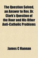 The Question Solved, An Answer To Rev. D di James C. Hannan edito da General Books
