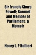 Sir Francis Sharp Powell; Baronet And Member Of Parliament; A Memoir di Henry L. P. Hulbert edito da General Books Llc