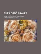 The Lords Prayer; Being The Last Eight di James Freeman Clarke edito da Rarebooksclub.com