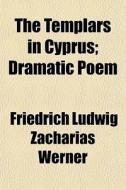 The Templars In Cyprus; Dramatic Poem di Friedrich Ludwig Zacharias Werner edito da General Books