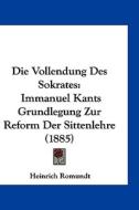 Die Vollendung Des Sokrates: Immanuel Kants Grundlegung Zur Reform Der Sittenlehre (1885) di Heinrich Romundt edito da Kessinger Publishing