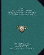 The History of the Catholic Church from the Renaissance to the French Revolution V1 di Reverend James MacCaffrey edito da Kessinger Publishing