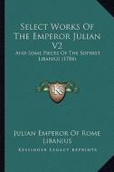 Select Works of the Emperor Julian V2: And Some Pieces of the Sophist Libanius (1784) di Julian, Libanius edito da Kessinger Publishing