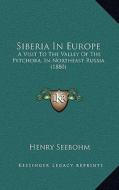 Siberia in Europe: A Visit to the Valley of the Petchora, in Northeast Russia (1880) di Henry Seebohm edito da Kessinger Publishing