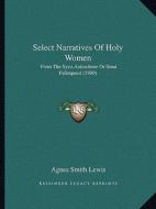 Select Narratives of Holy Women: From the Syro-Antiochene or Sinai Palimpsest (1900) edito da Kessinger Publishing