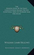 The Reason Given by an Early Constitution Friend for His Scriptural View of Worship and Discipline di William Lamb Bellows edito da Kessinger Publishing