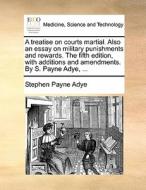 A Treatise On Courts Martial. Also An Essay On Military Punishments And Rewards. The Fifth Edition, With Additions And Amendments. By S. Payne Adye, di Stephen Payne Adye edito da Gale Ecco, Print Editions