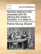 Queries Relating To The Proposed Plan For Altering The Entails In Scotland, In A Letter To - di Patrick Murray Elibank edito da Gale Ecco, Print Editions
