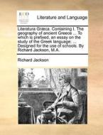 Literatura Grï¿½ca. Containing I. The Geography Of Ancient Greece ... To Which Is Prefixed, An Essay On The Study Of The Greek Language; ... Designed  di Richard Jackson edito da Gale Ecco, Print Editions