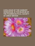 Catalogue of the Hanbury Herbarium, in the Museum of the Pharmaceutical Society of Great Britain di Anonymous edito da Rarebooksclub.com