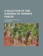 A Selection of One Hundred of Perrin's Fables; Accompanied with a Key ... di John Perrin edito da Rarebooksclub.com