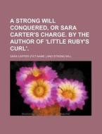A Strong Will Conquered, or Sara Carter's Charge. by the Author of 'Little Ruby's Curl'. di Sara Carter edito da Rarebooksclub.com