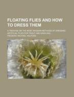 Floating Flies and How to Dress Them; A Treatise on the Most Modern Methods of Dressing Artificial Flies for Trout and Grayling di Frederic Michael Halford edito da Rarebooksclub.com