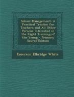 School Management: A Practical Treatise for Teachers and All Other Persons Interested in the Right Training of the Young - Primary Source di Emerson Elbridge White edito da Nabu Press