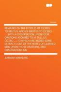 Remarks on the Epistles of Cicero to Brutus, and of Brutus to Cicero ... ; With a Dissertation Upon Four Orations Ascrib di Jeremiah Markland edito da HardPress Publishing