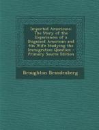 Imported Americans: The Story of the Experiences of a Disguised American and His Wife Studying the Immigration Question - Primary Source E di Broughton Brandenberg edito da Nabu Press