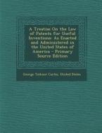 A Treatise on the Law of Patents for Useful Inventions: As Enacted and Administered in the United States of America di George Ticknor Curtis edito da Nabu Press