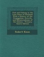 Fish and Fishing in the Lone Glens of Scotland: With a History of the Propagation, Growth, and Metamorphoses of the Salmon - Primary Source Edition di Robert Knox edito da Nabu Press