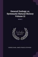 General Zoology; Or, Systematic Natural History Volume 12; Series 2 di George Shaw, James Francis Stephens edito da CHIZINE PUBN