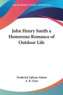 John Henry Smith A Humorous Romance Of Outdoor Life di Frederick Upham Adams edito da Kessinger Publishing Co