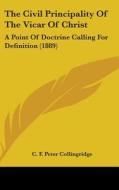 The Civil Principality of the Vicar of Christ: A Point of Doctrine Calling for Definition (1889) di C. F. Peter Collingridge edito da Kessinger Publishing