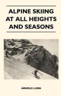Alpine Skiing at All Heights and Seasons di Arnold Lunn edito da Pohl Press