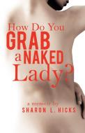 How Do You Grab a Naked Lady?: A Memoir di Sharon L. Hicks edito da AUTHORHOUSE