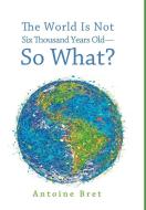 The World Is Not Six Thousand Years Old-So What? di Antoine Bret edito da Cascade Books