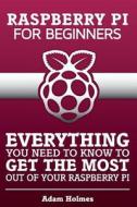 Rasberry Pi for Beginners: Everything You Need to Know to Get the Most Out of Your Raspberry Pi di Adam Holmes edito da Createspace