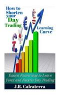 How to Shorten Your Day Trading Learning Curve di J. R. Calcaterra edito da Createspace