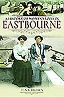 A History of Women's Lives in Eastbourne di Tina Brown edito da Pen & Sword Books Ltd