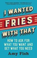 I Wanted Fries with That: How to Ask for What You Want and Get What You Need di Amy Fish edito da NEW WORLD LIB