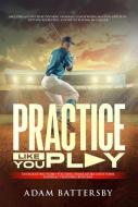 Practice Like You Play di Adam Battersby edito da KENT PR
