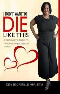 I Don't Want to Die Like This: A Survivor's Guide To Thriving After a Heart Attack di Denise Castille Mba Dtm edito da LIGHTNING SOURCE INC