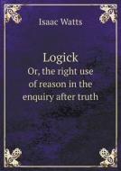 Logick Or, The Right Use Of Reason In The Enquiry After Truth di Isaac Watts edito da Book On Demand Ltd.