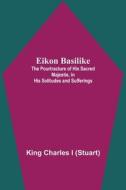 Eikon Basilike; The Pourtracture Of His Sacred Majestie, In His Solitudes And Sufferings di King Charles I edito da Alpha Editions