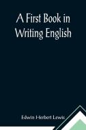 A First Book in Writing English di Edwin Herbert Lewis edito da Alpha Editions