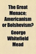 The Great Menace; Americanism Or Bolshevism? di George Whitefield Mead edito da General Books Llc