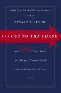 Cut to the Chase: And 99 Other Rules to Liberate Yourself and Gain Back the Gift of Time di Stuart Levine edito da Broadway Business