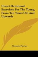 Closet Devotional Exercises For The Young, From Ten Years Old And Upwards di Alexander Fletcher edito da Kessinger Publishing, Llc
