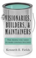 Visionaries, Builders, and Maintainers: The People You Need to Make Change Succeed di Kenneth E. Fields edito da Team Fields
