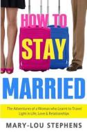 How to Stay Married: The Adventures of a Woman Who Learnt to Travel Light in Life, Love and Relationships di Mary-Lou Stephens edito da Nelson Bay