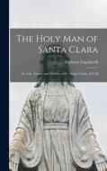 The Holy man of Santa Clara; or, Life, Virtues and Miracles of Fr. Magin Catala, O.F.M di Zephyrin Engelhardt edito da LEGARE STREET PR