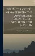 The Battle of Tsu-shima Between the Japanese and Russian Fleets, Fought on 27th May 1905 di Vladimïr Ivanovich Semenov edito da LEGARE STREET PR